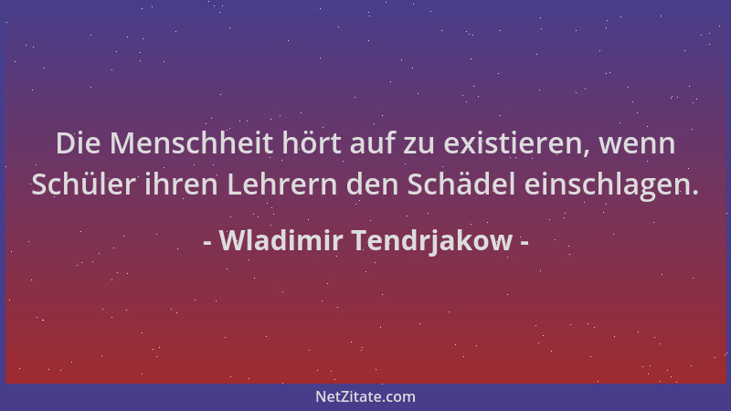 Wladimir Tendrjakow - Die Menschheit hört auf zu existieren, wenn Schüler ihren Lehrern den Schädel einschlagen....