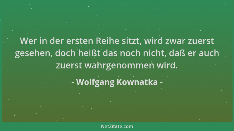 Wolfgang Kownatka - Wer in der ersten Reihe sitzt, wird zwar zuerst gesehen, doch heißt das noch nicht, daß er auch zuerst...
