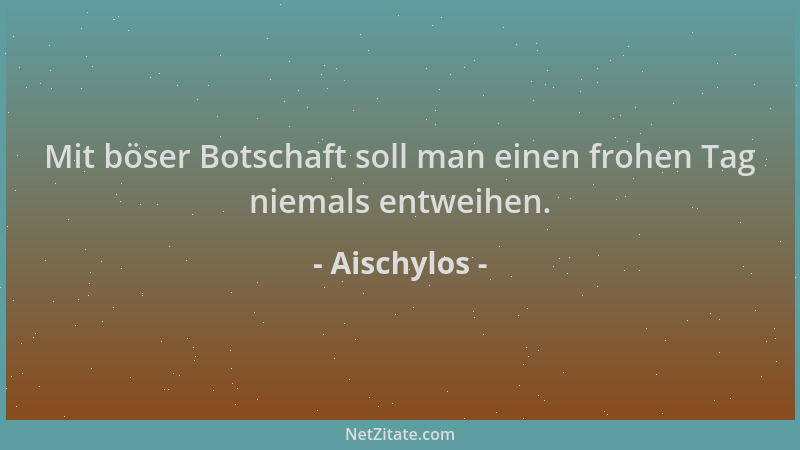 Aischylos - Mit böser Botschaft soll man einen frohen Tag niemals entweihen....