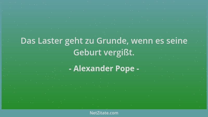 Alexander Pope - Das Laster geht zu Grunde, wenn es seine Geburt vergißt....