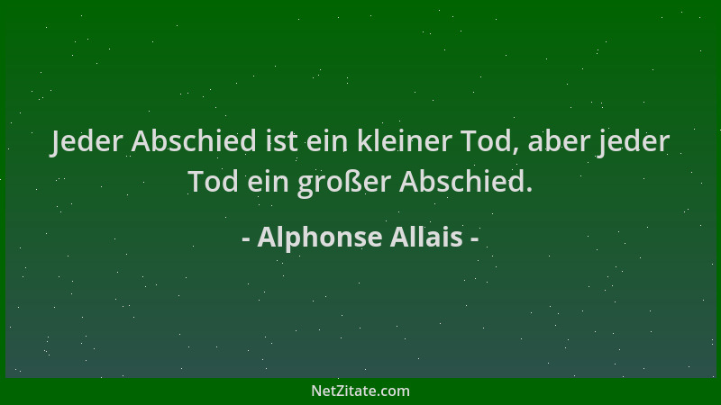 Alphonse Allais - Jeder Abschied ist ein kleiner Tod, aber jeder Tod ein großer Abschied....