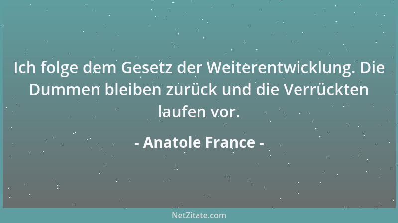Anatole France - Ich folge dem Gesetz der Weiterentwicklung. Die Dummen bleiben zurück und die Verrückten laufen vor....