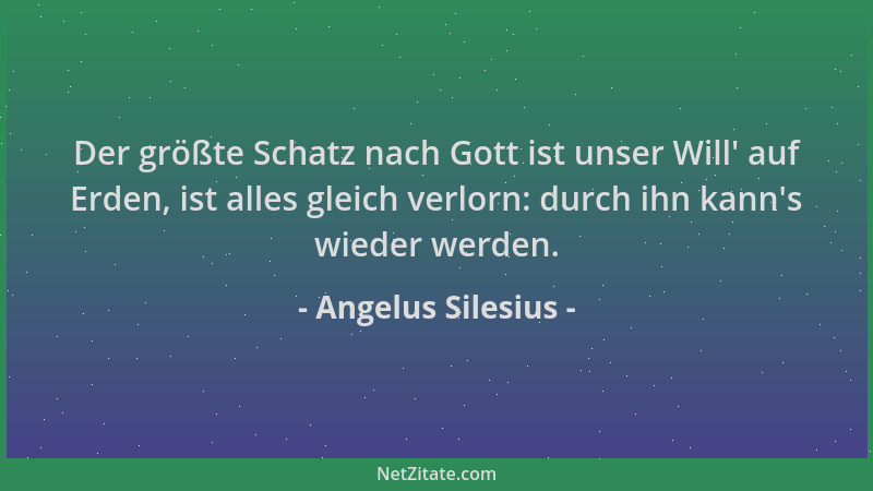 Angelus Silesius - Der größte Schatz nach Gott ist unser Will ' auf Erden, ist alles gleich verlorn: durch ihn kann 's wieder...
