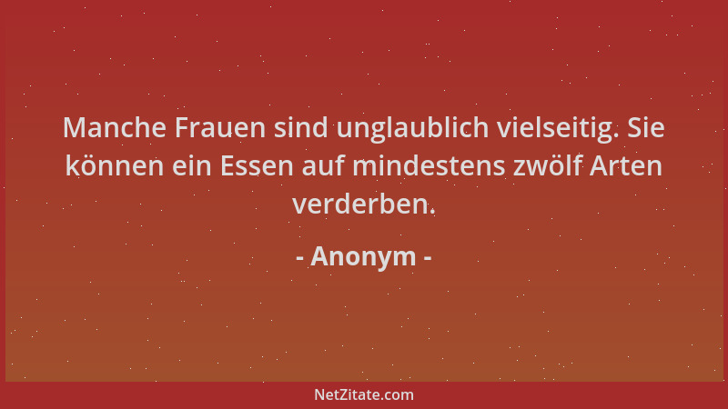 Anonym - Manche Frauen sind unglaublich vielseitig. Sie können ein Essen auf mindestens zwölf Arten verderben....