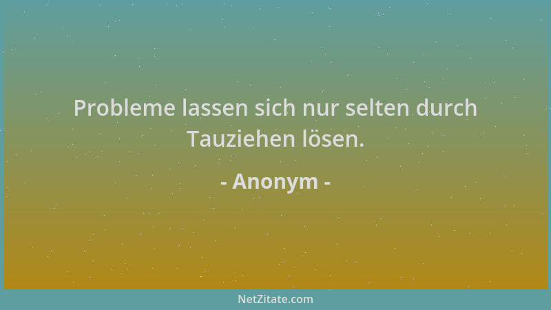 Anonym - Probleme lassen sich nur selten durch Tauziehen lösen....