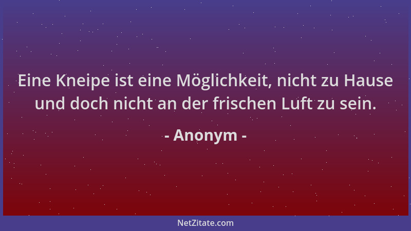 Anonym - Eine Kneipe ist eine Möglichkeit, nicht zu Hause und doch nicht an der frischen Luft zu sein....