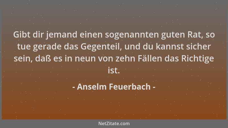 Anselm Feuerbach - Gibt dir jemand einen sogenannten guten Rat, so tue gerade das Gegenteil, und du kannst sicher sein, daß...