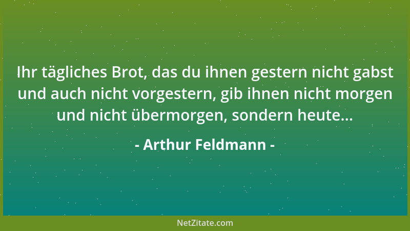 Arthur Feldmann - Ihr tägliches Brot, das du ihnen gestern nicht gabst und auch nicht vorgestern, gib ihnen nicht morgen un...