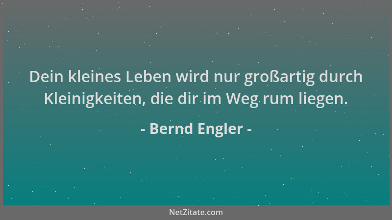 Bernd Engler - Dein kleines Leben wird nur großartig durch Kleinigkeiten, die dir im Weg rum liegen....
