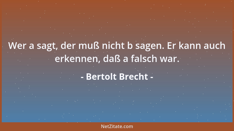 Bertolt Brecht - Wer a sagt, der muß nicht b sagen. Er kann auch erkennen, daß a falsch war....