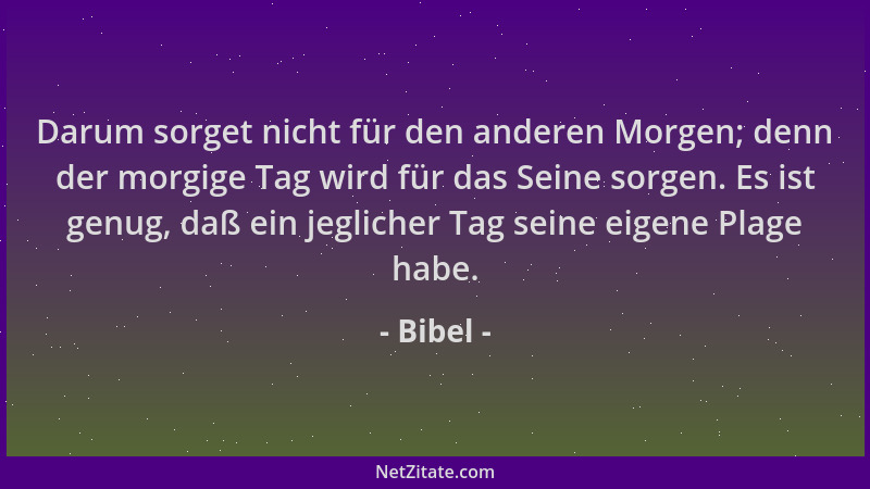 Bibel - Darum sorget nicht für den anderen Morgen; denn der morgige Tag wird für das Seine sorgen. Es ist genug, daß ein je...