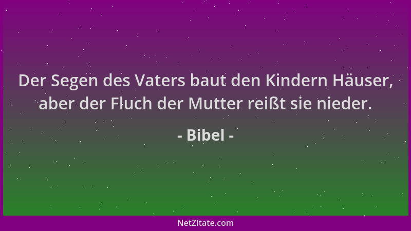 Bibel - Der Segen des Vaters baut den Kindern Häuser, aber der Fluch der Mutter reißt sie nieder....
