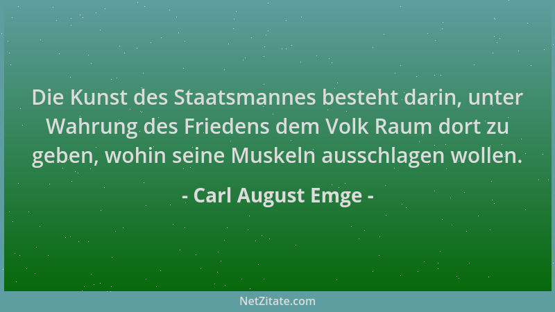 Carl August Emge - Die Kunst des Staatsmannes besteht darin, unter Wahrung des Friedens dem Volk Raum dort zu geben, wohin...