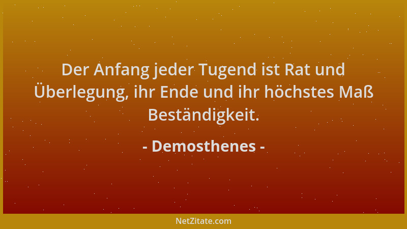 Demosthenes - Der Anfang jeder Tugend ist Rat und Überlegung, ihr Ende und ihr höchstes Maß Beständigkeit....