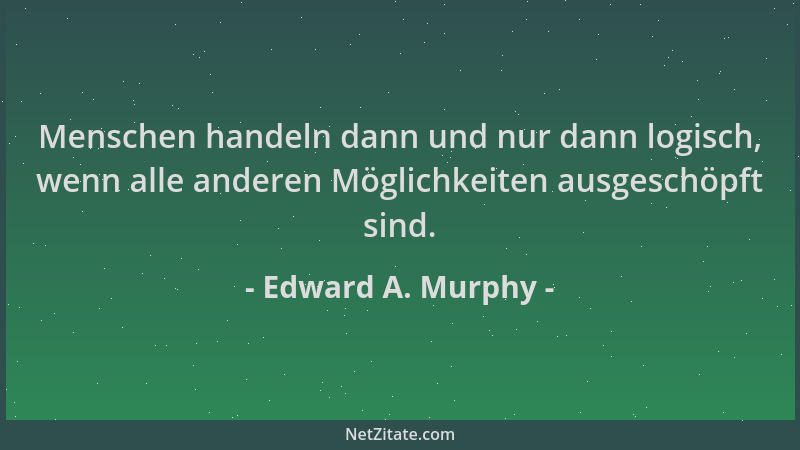 Edward A. Murphy - Menschen handeln dann und nur dann logisch, wenn alle anderen Möglichkeiten ausgeschöpft sind....