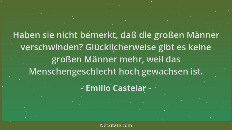 Emilio Castelar - Haben sie nicht bemerkt, daß die großen Männer verschwinden? Glücklicherweise gibt es keine großen Männer...