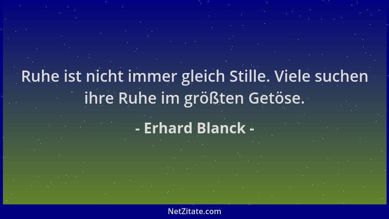 Erhard Blanck - Ruhe ist nicht immer gleich Stille. Viele suchen ihre Ruhe im größten Getöse....
