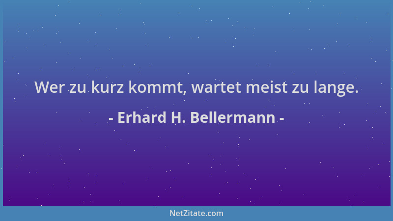 Erhard H. Bellermann - Wer zu kurz kommt, wartet meist zu lange....