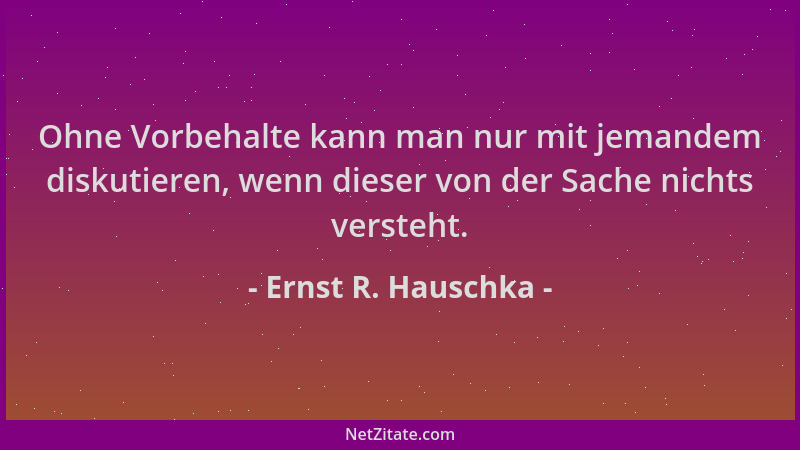 Ernst R. Hauschka - Ohne Vorbehalte kann man nur mit jemandem diskutieren, wenn dieser von der Sache nichts versteht....