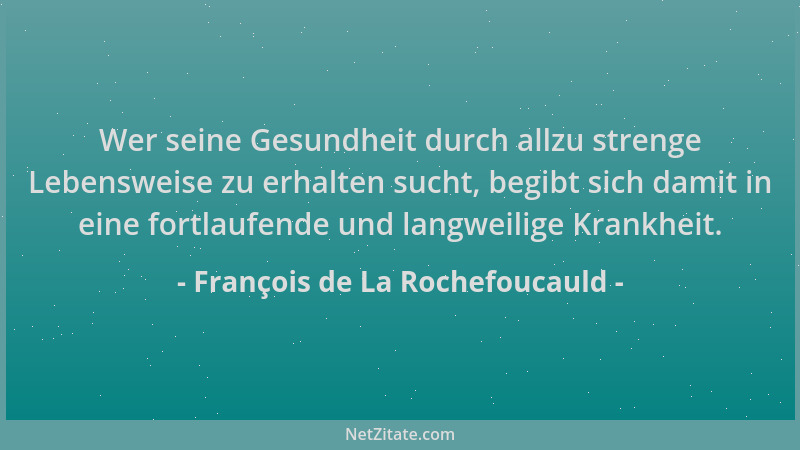 François de La Rochefoucauld - Wer seine Gesundheit durch allzu strenge Lebensweise zu erhalten sucht, begibt sich damit in...