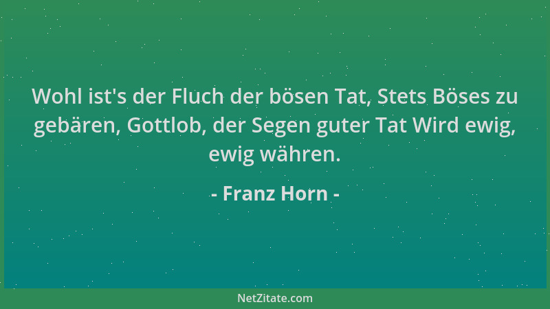 Franz Horn - Wohl ist 's der Fluch der bösen Tat, Stets Böses zu gebären, Gottlob, der Segen guter Tat Wird ewig, ewig währe...