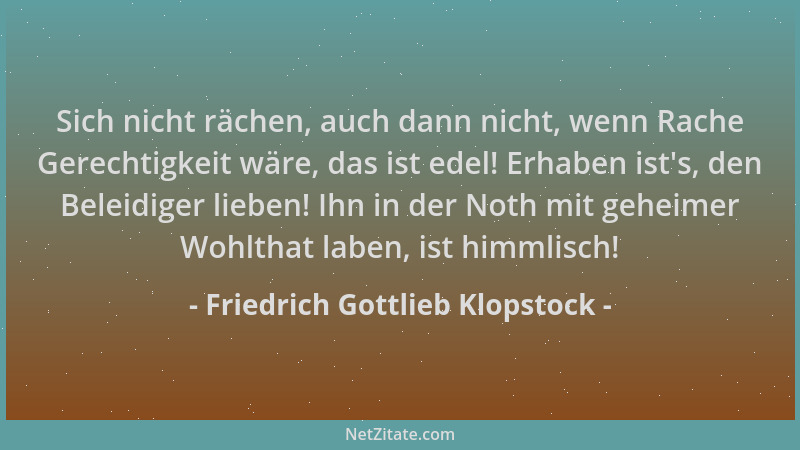 Friedrich Gottlieb Klopstock - Sich nicht rächen, auch dann nicht, wenn Rache Gerechtigkeit wäre, das ist edel! Erhaben ist...