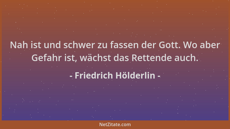 Friedrich Hölderlin - Nah ist und schwer zu fassen der Gott. Wo aber Gefahr ist, wächst das Rettende auch....