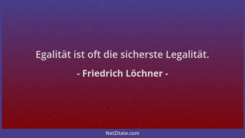 Friedrich Löchner - Egalität ist oft die sicherste Legalität....