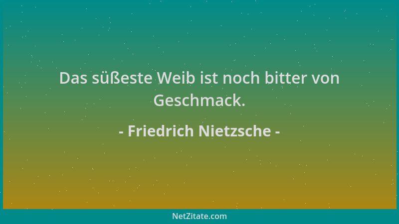 Friedrich Nietzsche - Das süßeste Weib ist noch bitter von Geschmack....