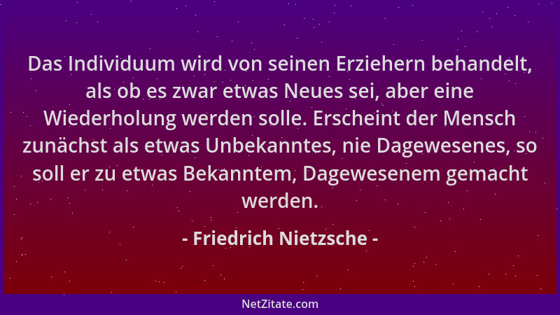 Friedrich Nietzsche - Das Individuum wird von seinen Erziehern behandelt, als ob es zwar etwas Neues sei, aber eine Wiederh...