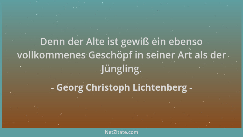 Georg Christoph Lichtenberg - Denn der Alte ist gewiß ein ebenso vollkommenes Geschöpf in seiner Art als der Jüngling....