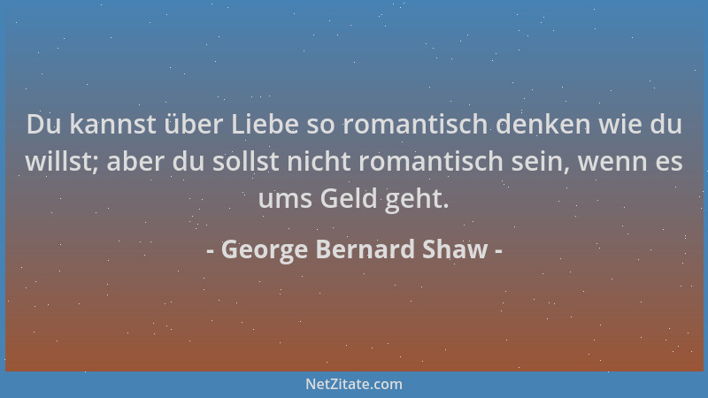 George Bernard Shaw - Du kannst über Liebe so romantisch denken wie du willst; aber du sollst nicht romantisch sein, wenn e...