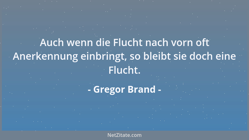 Gregor Brand - Auch wenn die Flucht nach vorn oft Anerkennung einbringt, so bleibt sie doch eine Flucht....