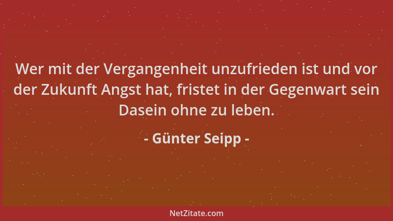 Günter Seipp - Wer mit der Vergangenheit unzufrieden ist und vor der Zukunft Angst hat, fristet in der Gegenwart sein Dasei...