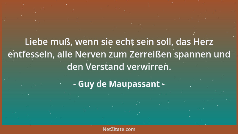 Guy de Maupassant - Liebe muß, wenn sie echt sein soll, das Herz entfesseln, alle Nerven zum Zerreißen spannen und den Vers...