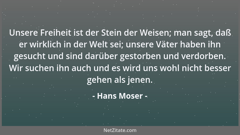 Hans Moser - Unsere Freiheit ist der Stein der Weisen; man sagt, daß er wirklich in der Welt sei; unsere Väter haben ihn ge...