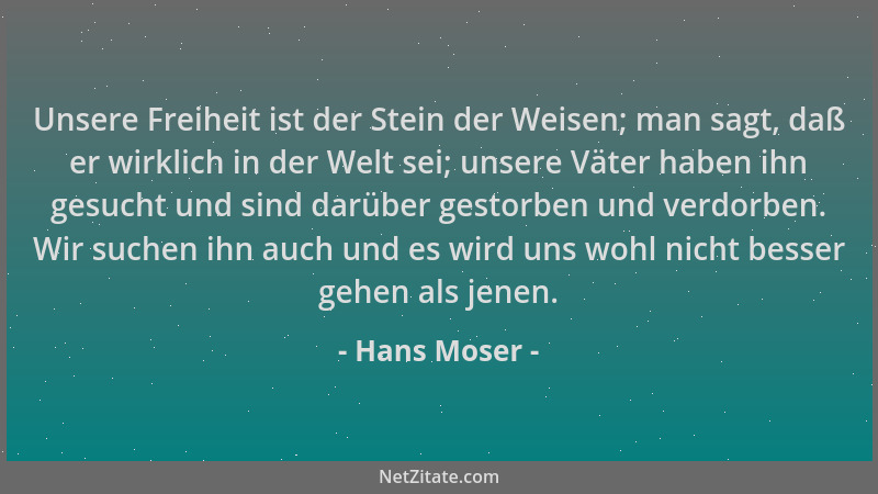 Hans Moser - Unsere Freiheit ist der Stein der Weisen; man sagt, daß er wirklich in der Welt sei; unsere Väter haben ihn ge...