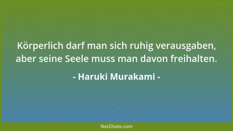 Haruki Murakami - Körperlich darf man sich ruhig verausgaben, aber seine Seele muss man davon freihalten....