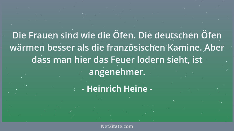 Heinrich Heine - Die Frauen sind wie die Öfen. Die deutschen Öfen wärmen besser als die französischen Kamine. Aber dass man...