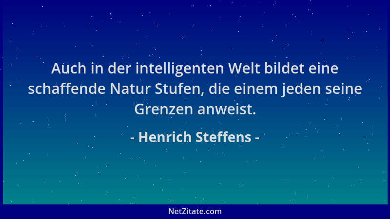 Henrich Steffens - Auch in der intelligenten Welt bildet eine schaffende Natur Stufen, die einem jeden seine Grenzen anweis...