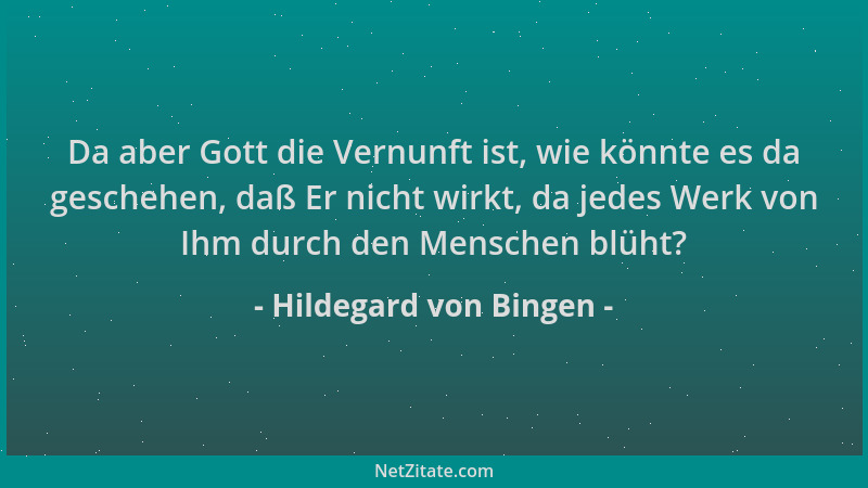 Hildegard von Bingen - Da aber Gott die Vernunft ist, wie könnte es da geschehen, daß Er nicht wirkt, da jedes Werk von Ihm...