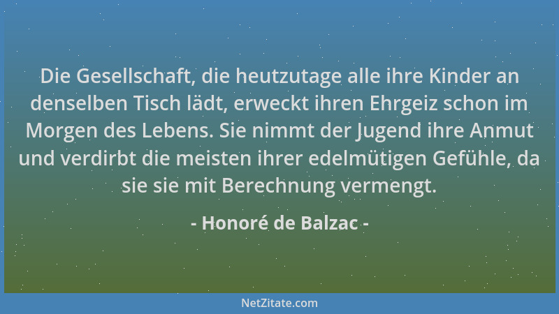 Honoré de Balzac - Die Gesellschaft, die heutzutage alle ihre Kinder an denselben Tisch lädt, erweckt ihren Ehrgeiz schon i...