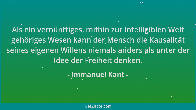Immanuel Kant - Als ein vernünftiges, mithin zur intelligiblen Welt gehöriges Wesen kann der Mensch die Kausalität seines e...