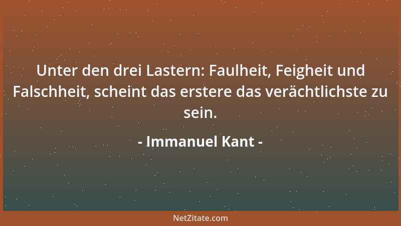 Immanuel Kant - Unter den drei Lastern: Faulheit, Feigheit und Falschheit, scheint das erstere das verächtlichste zu sein....