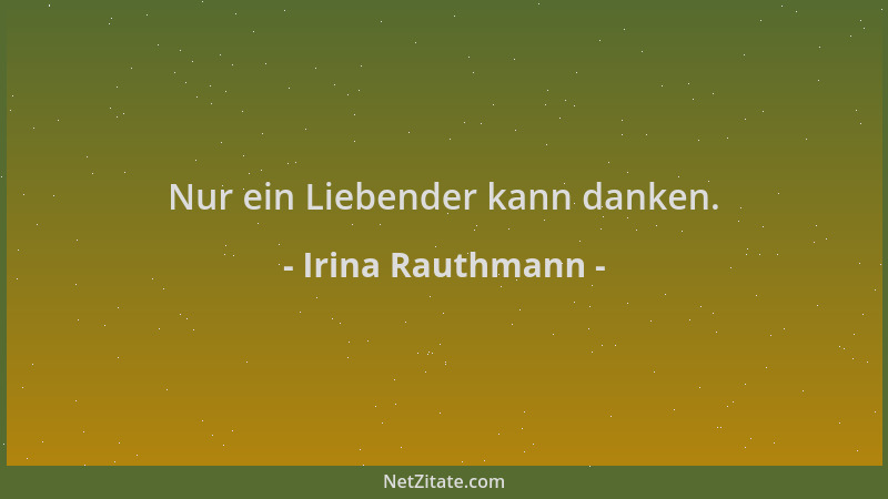 Irina Rauthmann - Nur ein Liebender kann danken....