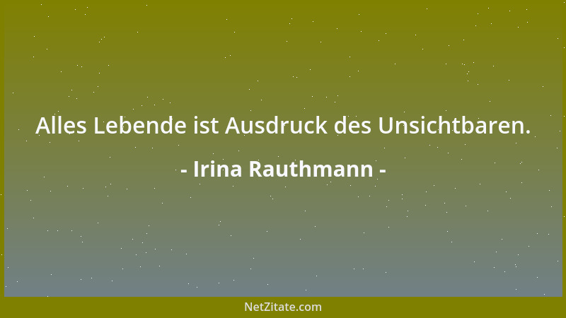 Irina Rauthmann - Alles Lebende ist Ausdruck des Unsichtbaren....