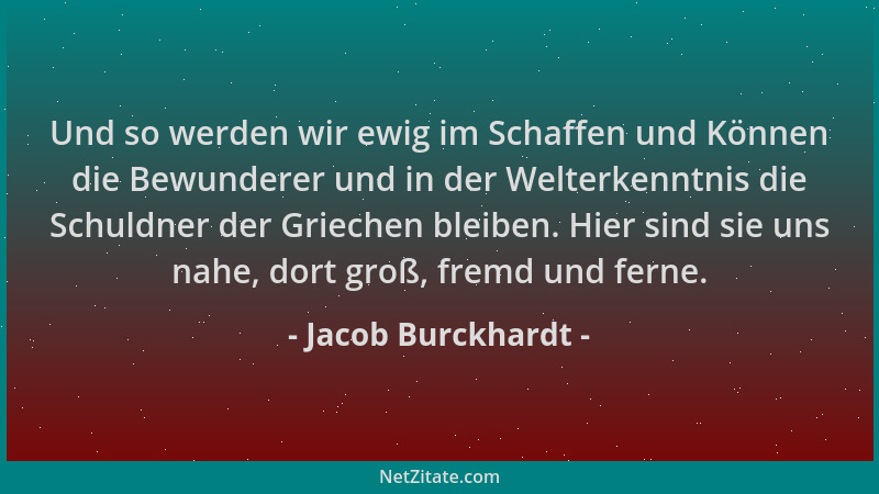 Jacob Burckhardt - Und so werden wir ewig im Schaffen und Können die Bewunderer und in der Welterkenntnis die Schuldner der...