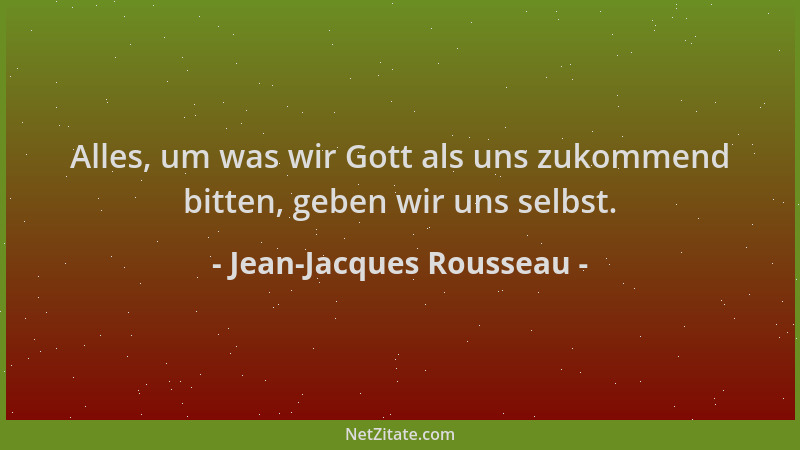 Jean-Jacques Rousseau - Alles, um was wir Gott als uns zukommend bitten, geben wir uns selbst....