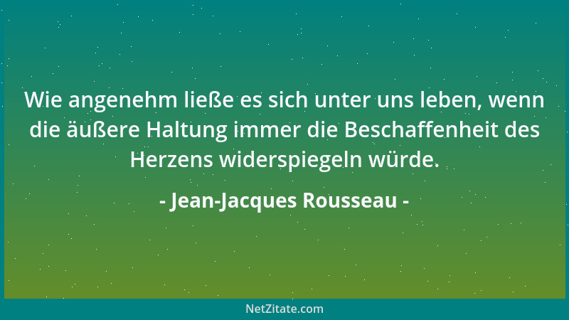 Jean-Jacques Rousseau - Wie angenehm ließe es sich unter uns leben, wenn die äußere Haltung immer die Beschaffenheit des He...