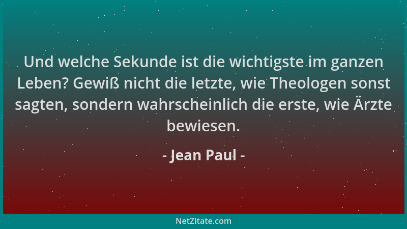 Jean Paul - Und welche Sekunde ist die wichtigste im ganzen Leben? Gewiß nicht die letzte, wie Theologen sonst sagten, sond...